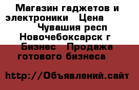 Магазин гаджетов и электроники › Цена ­ 285 000 - Чувашия респ., Новочебоксарск г. Бизнес » Продажа готового бизнеса   